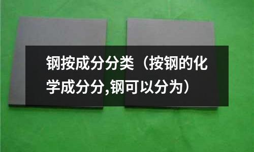 鋼按成分分類（按鋼的化學(xué)成分分,鋼可以分為）