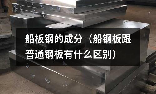 船板鋼的成分(船鋼板跟普通鋼板有什么區別)