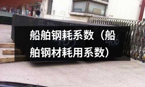 船舶鋼耗系數(船舶鋼材耗用系數)