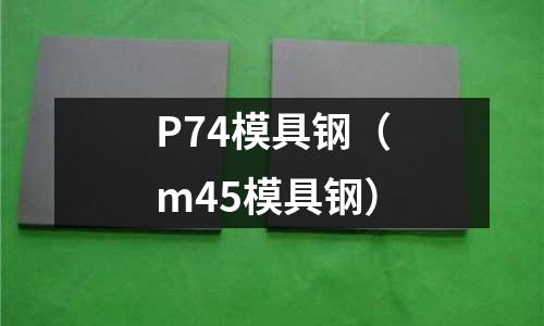 P74模具鋼(m45模具鋼)