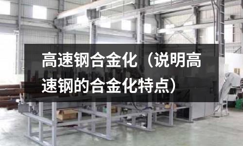 高速鋼合金化（說明高速鋼的合金化特點）