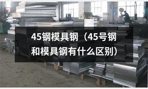 45鋼模具鋼（45號鋼和模具鋼有什么區別）