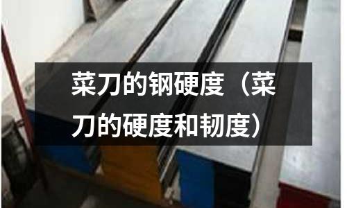 菜刀的鋼硬度(菜刀的硬度和韌度)