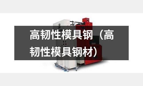 高韌性模具鋼(高韌性模具鋼材)