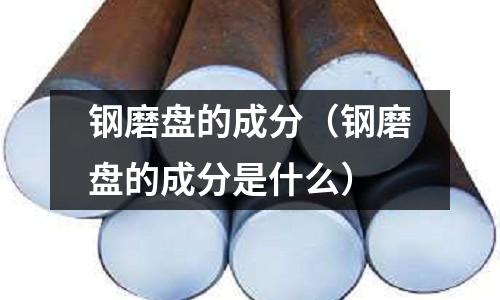 鋼磨盤的成分(鋼磨盤的成分是什么)