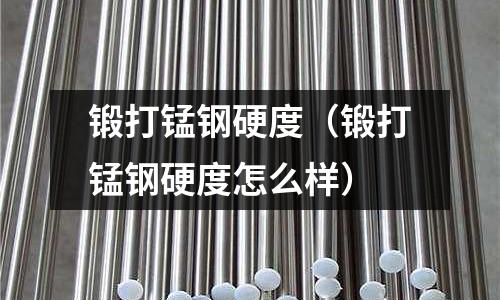 鍛打錳鋼硬度(鍛打錳鋼硬度怎么樣)