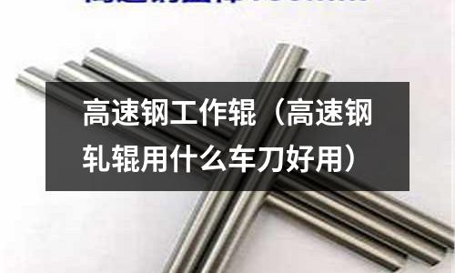 高速鋼工作輥(高速鋼軋輥用什么車刀好用)