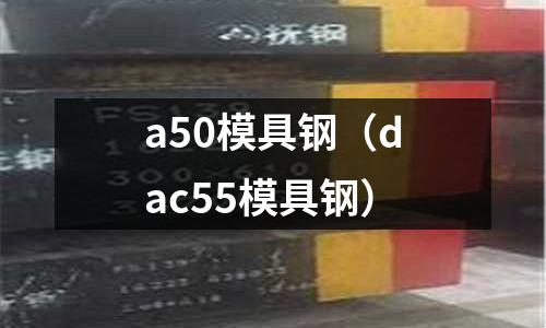 a50模具鋼(dac55模具鋼)