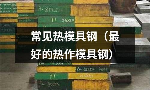 常見熱模具鋼(最好的熱作模具鋼)