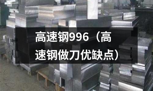 高速鋼996(高速鋼做刀優缺點)