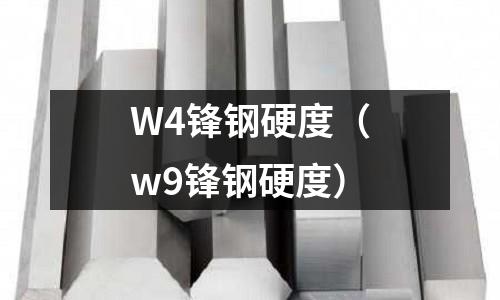 W4鋒鋼硬度(w9鋒鋼硬度)