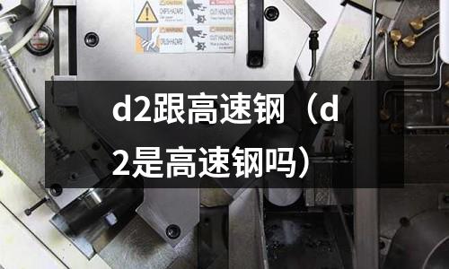 d2跟高速鋼(d2是高速鋼嗎)