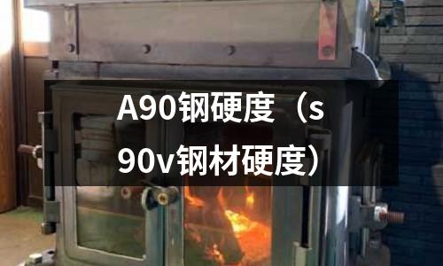 A90鋼硬度(s90v鋼材硬度)