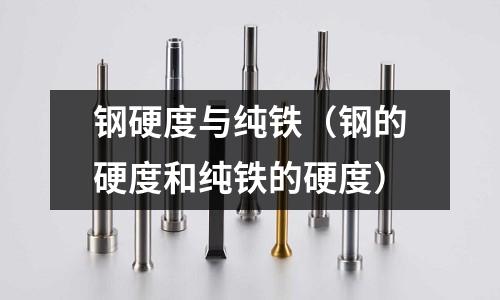 鋼硬度與純鐵(鋼的硬度和純鐵的硬度)