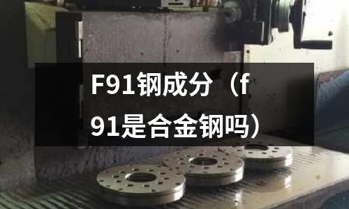 F91鋼成分（f91是合金鋼嗎）