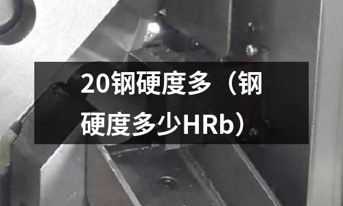 20鋼硬度多(鋼硬度多少HRb)
