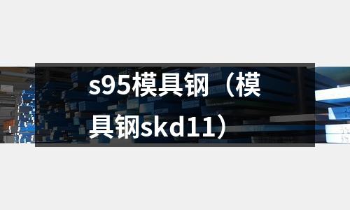 s95模具鋼(模具鋼skd11)