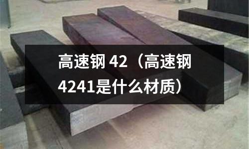 高速鋼 42(高速鋼4241是什么材質(zhì))
