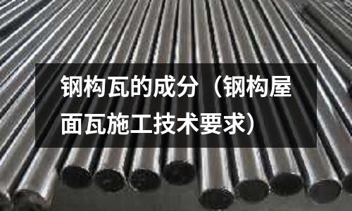 鋼構瓦的成分(鋼構屋面瓦施工技術要求)