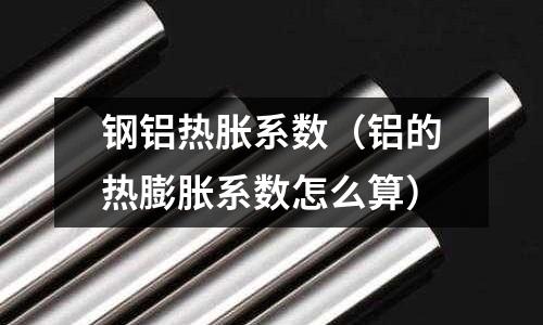 鋼鋁熱脹系數(鋁的熱膨脹系數怎么算)