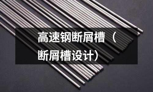 高速鋼斷屑槽(斷屑槽設計)