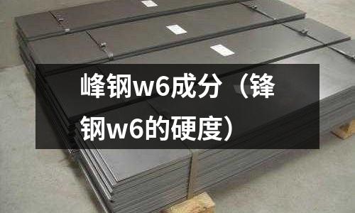 峰鋼w6成分（鋒鋼w6的硬度）