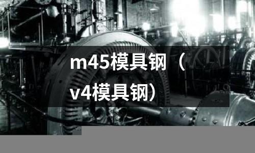 m45模具鋼(v4模具鋼)
