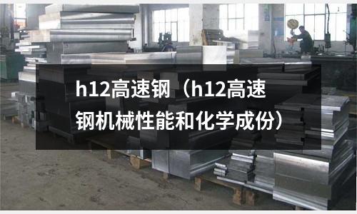h12高速鋼(h12高速鋼機(jī)械性能和化學(xué)成份)