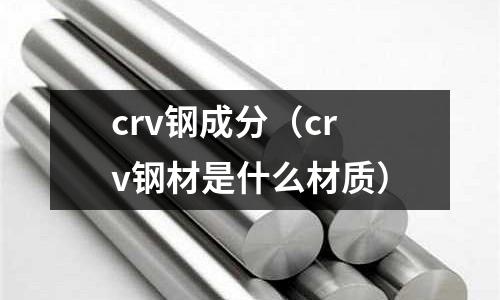 crv鋼成分（crv鋼材是什么材質）