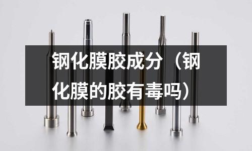 鋼化膜膠成分（鋼化膜的膠有毒嗎）