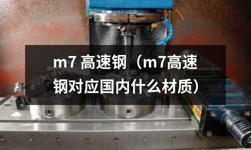 m7 高速鋼（m7高速鋼對應國內什么材質）