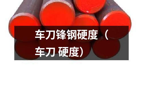 車刀鋒鋼硬度（車刀 硬度）