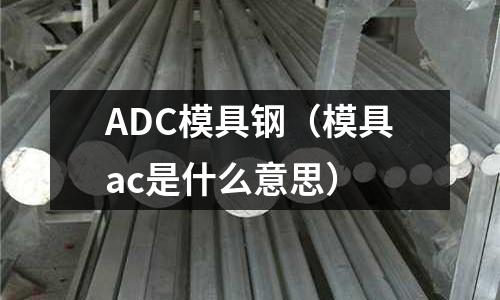 ADC模具鋼（模具ac是什么意思）