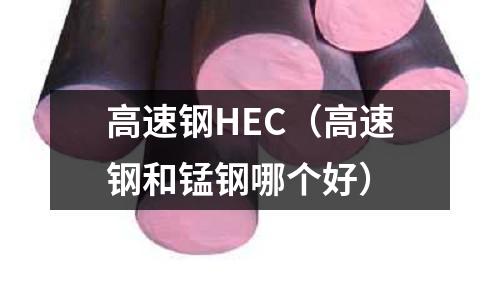 高速鋼HEC（高速鋼和錳鋼哪個好）