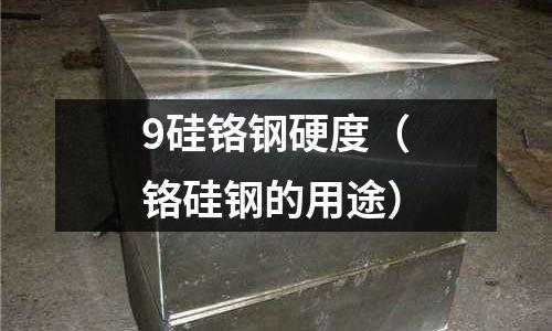 9硅鉻鋼硬度（鉻硅鋼的用途）