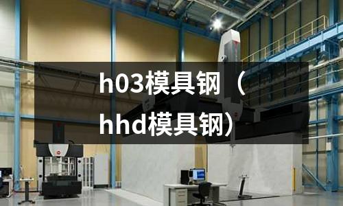 h03模具鋼（hhd模具鋼）