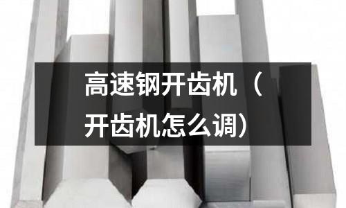 高速鋼開齒機（開齒機怎么調）