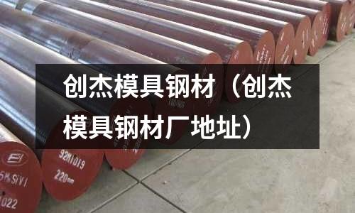 創杰模具鋼材（創杰模具鋼材廠地址）