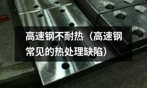 高速鋼不耐熱（高速鋼常見的熱處理缺陷）