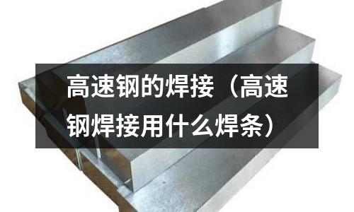 高速鋼的焊接（高速鋼焊接用什么焊條）