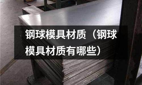 鋼球模具材質（鋼球模具材質有哪些）