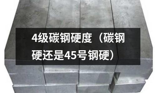 4級碳鋼硬度（碳鋼硬還是45號鋼硬）