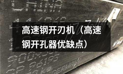 高速鋼開刃機（高速鋼開孔器優缺點）