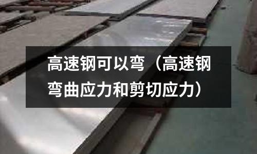 高速鋼可以彎（高速鋼彎曲應力和剪切應力）