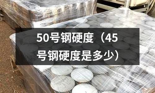 50號鋼硬度（45號鋼硬度是多少）