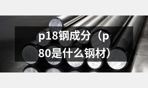 p18鋼成分（p80是什么鋼材）