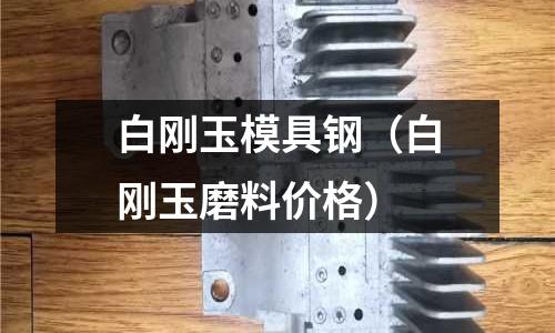 白剛玉模具鋼（白剛玉磨料價格）