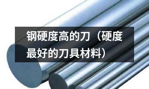 鋼硬度高的刀（硬度最好的刀具材料）