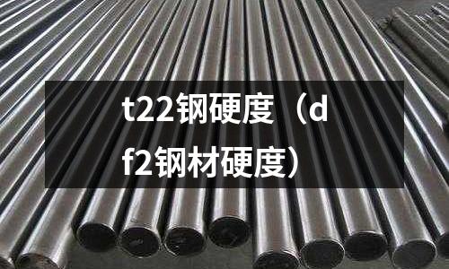 t22鋼硬度（df2鋼材硬度）