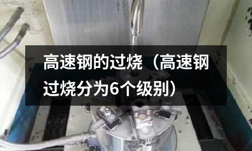 高速鋼的過燒（高速鋼過燒分為6個級別）